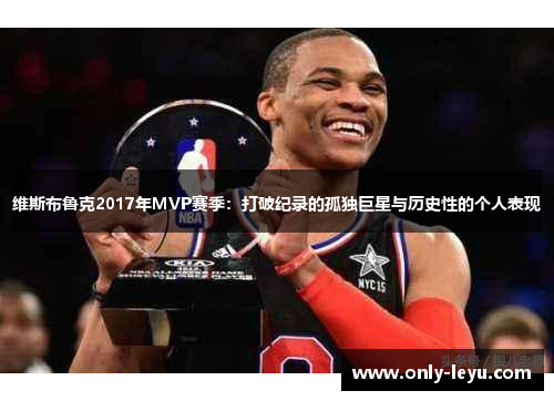 维斯布鲁克2017年MVP赛季：打破纪录的孤独巨星与历史性的个人表现