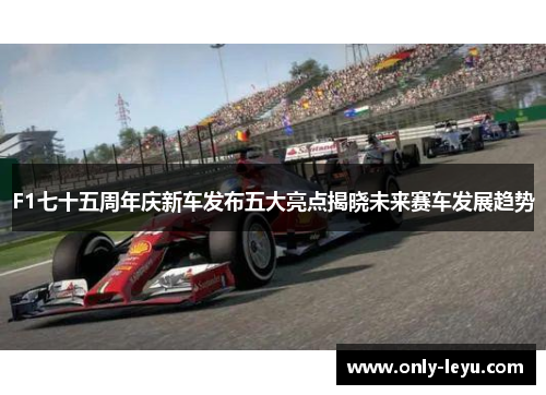 F1七十五周年庆新车发布五大亮点揭晓未来赛车发展趋势