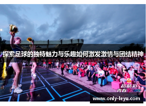 探索足球的独特魅力与乐趣如何激发激情与团结精神