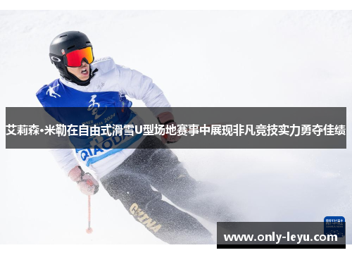 艾莉森·米勒在自由式滑雪U型场地赛事中展现非凡竞技实力勇夺佳绩