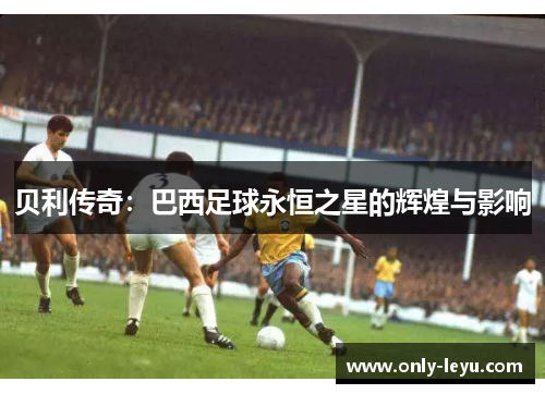 贝利传奇：巴西足球永恒之星的辉煌与影响