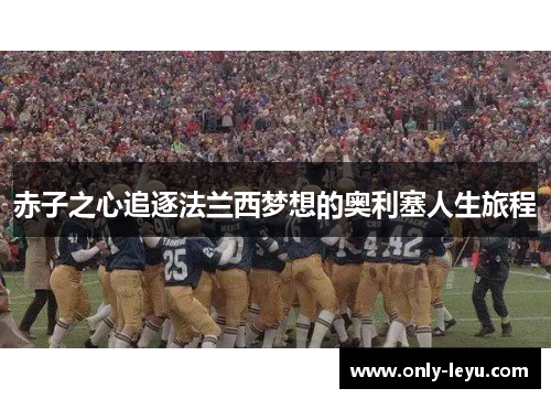 赤子之心追逐法兰西梦想的奥利塞人生旅程