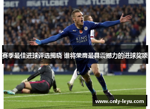 赛季最佳进球评选揭晓 谁将荣膺最具震撼力的进球奖项 赛季最佳进球评选揭晓 谁将荣膺最具震撼力的进球奖项