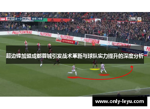 超边锋加盟成都蓉城引发战术革新与球队实力提升的深度分析 超边锋加盟成都蓉城引发战术革新与球队实力提升的深度分析