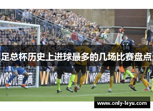 足总杯历史上进球最多的几场比赛盘点