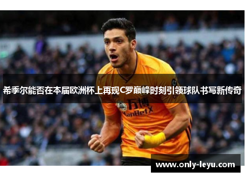 希季尔能否在本届欧洲杯上再现C罗巅峰时刻引领球队书写新传奇 希季尔能否在本届欧洲杯上再现C罗巅峰时刻引领球队书写新传奇