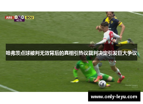 哈弗茨点球被判无效背后的真相引热议裁判决定引发巨大争议