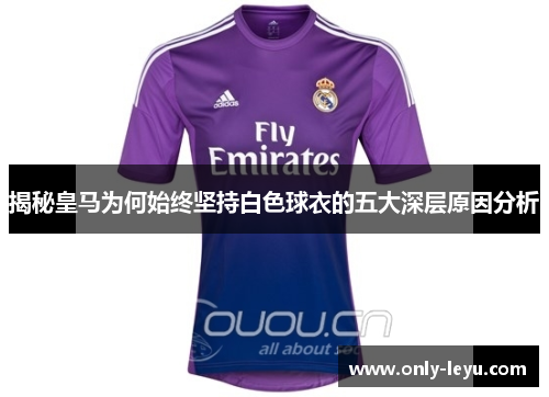 揭秘皇马为何始终坚持白色球衣的五大深层原因分析 揭秘皇马为何始终坚持白色球衣的五大深层原因分析