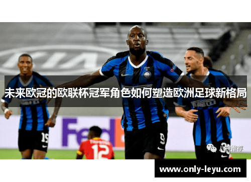 未来欧冠的欧联杯冠军角色如何塑造欧洲足球新格局