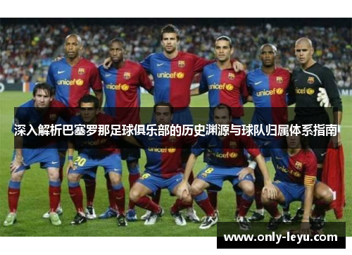 深入解析巴塞罗那足球俱乐部的历史渊源与球队归属体系指南