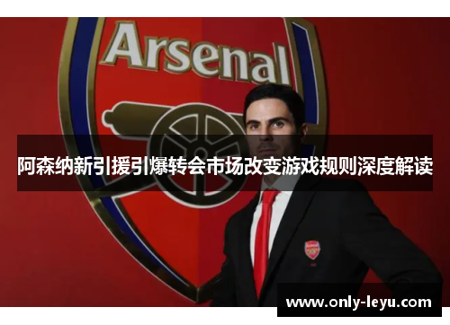 阿森纳新引援引爆转会市场改变游戏规则深度解读
