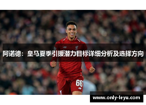 阿诺德：皇马夏季引援潜力目标详细分析及选择方向