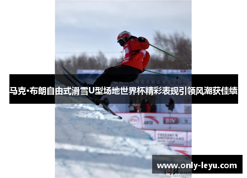 马克·布朗自由式滑雪U型场地世界杯精彩表现引领风潮获佳绩