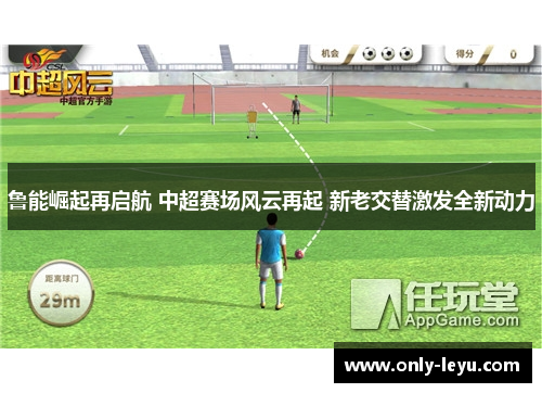 鲁能崛起再启航 中超赛场风云再起 新老交替激发全新动力