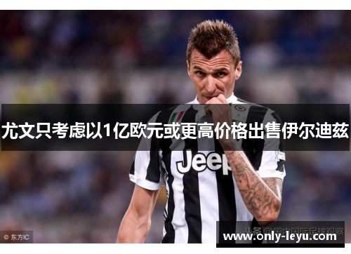尤文只考虑以1亿欧元或更高价格出售伊尔迪兹