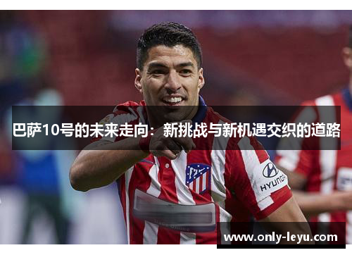 巴萨10号的未来走向：新挑战与新机遇交织的道路