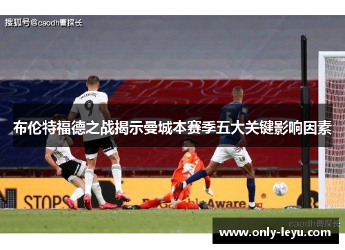 布伦特福德之战揭示曼城本赛季五大关键影响因素