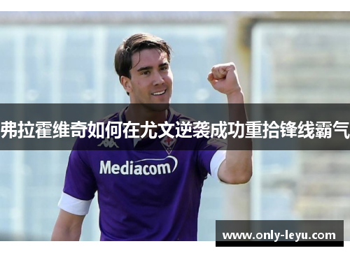 弗拉霍维奇如何在尤文逆袭成功重拾锋线霸气