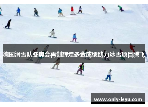 德国滑雪队冬奥会再创辉煌多金成绩助力冰雪项目腾飞