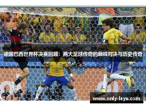 德国巴西世界杯决赛回顾：两大足球传奇的巅峰对决与历史传奇