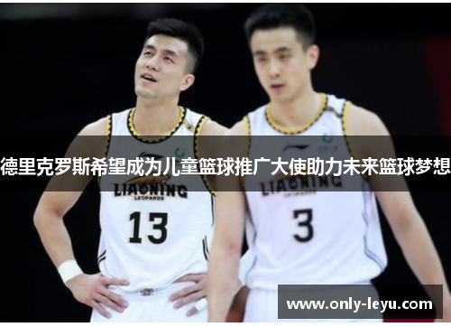 德里克罗斯希望成为儿童篮球推广大使助力未来篮球梦想