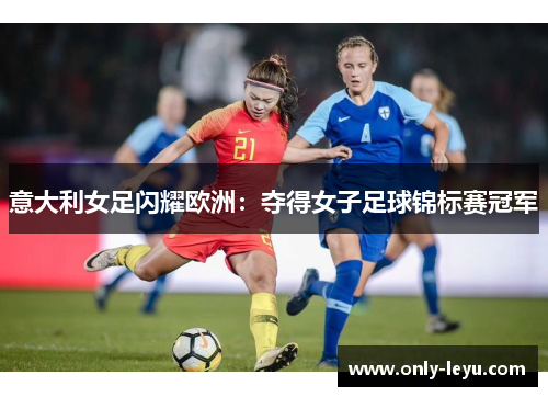 意大利女足闪耀欧洲：夺得女子足球锦标赛冠军