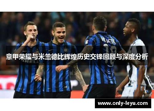 意甲荣耀与米兰德比辉煌历史交锋回顾与深度分析