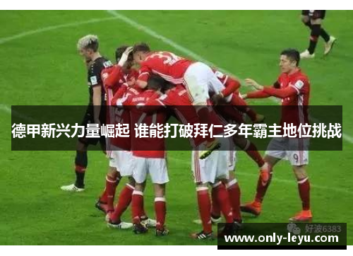 德甲新兴力量崛起 谁能打破拜仁多年霸主地位挑战