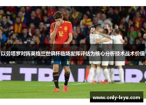 以劳塔罗对阵英格兰世俱杯临场发挥评估为核心分析技术战术价值