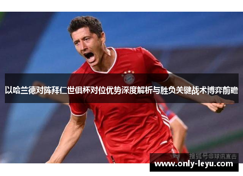 以哈兰德对阵拜仁世俱杯对位优势深度解析与胜负关键战术博弈前瞻 以哈兰德对阵拜仁世俱杯对位优势深度解析与胜负关键战术博弈前瞻