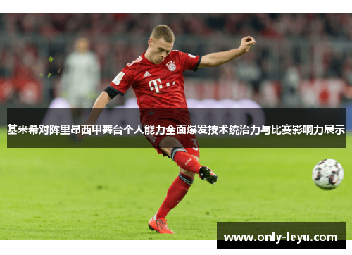基米希对阵里昂西甲舞台个人能力全面爆发技术统治力与比赛影响力展示
