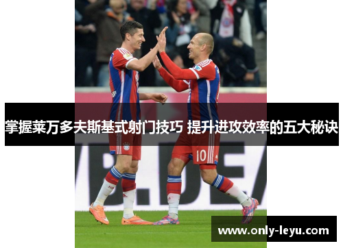 掌握莱万多夫斯基式射门技巧 提升进攻效率的五大秘诀