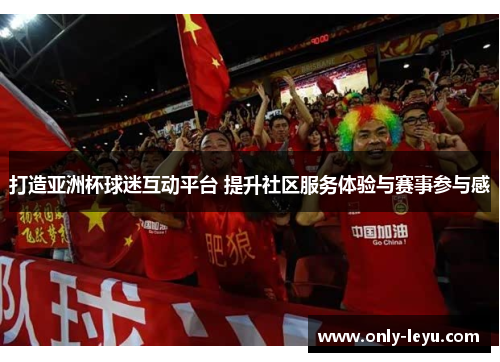 打造亚洲杯球迷互动平台 提升社区服务体验与赛事参与感