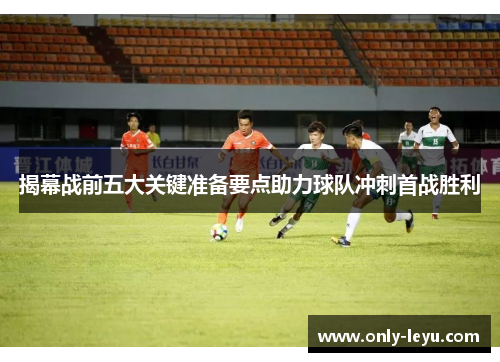 揭幕战前五大关键准备要点助力球队冲刺首战胜利