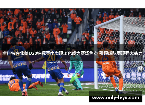 斯科特在北美U20锦标赛中表现出色成为赛场焦点 引领球队展现强大实力