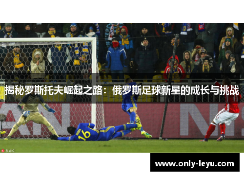 揭秘罗斯托夫崛起之路：俄罗斯足球新星的成长与挑战