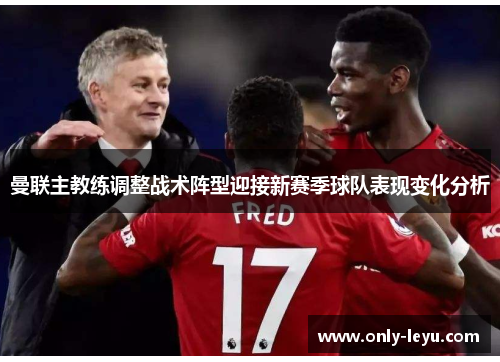 曼联主教练调整战术阵型迎接新赛季球队表现变化分析 曼联主教练调整战术阵型迎接新赛季球队表现变化分析