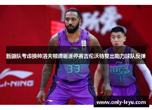 新疆队考虑换帅洛夫顿遭驱逐停赛吉伦沃特复出助力球队反弹 新疆队考虑换帅洛夫顿遭驱逐停赛吉伦沃特复出助力球队反弹