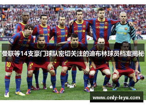 曼联等14支豪门球队密切关注的迪布林球员档案揭秘
