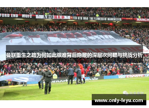 曼联重生之路为何如此艰难背后隐藏的深层次问题与挑战分析
