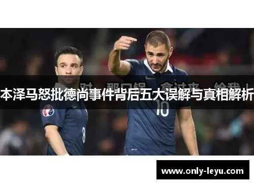 本泽马怒批德尚事件背后五大误解与真相解析