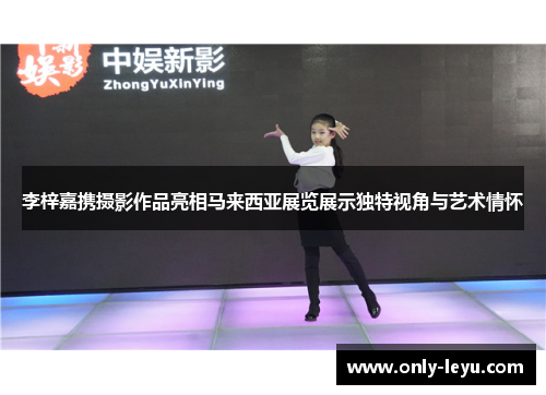 李梓嘉携摄影作品亮相马来西亚展览展示独特视角与艺术情怀