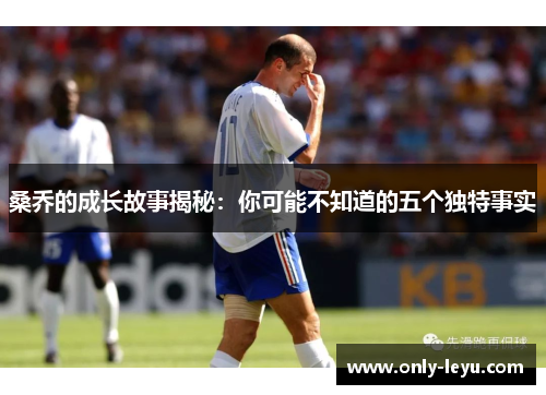 桑乔的成长故事揭秘：你可能不知道的五个独特事实