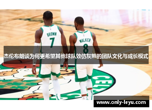 杰伦布朗谈为何更希望其他球队效仿灰熊的团队文化与成长模式 杰伦布朗谈为何更希望其他球队效仿灰熊的团队文化与成长模式
