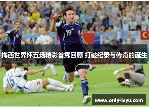 梅西世界杯五场精彩首秀回顾 打破纪录与传奇的诞生