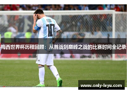 梅西世界杯历程回顾：从首战到巅峰之战的比赛时间全记录