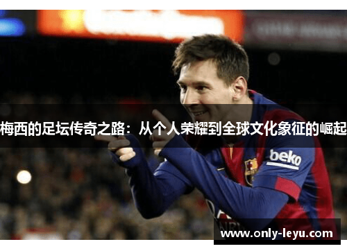 梅西的足坛传奇之路：从个人荣耀到全球文化象征的崛起