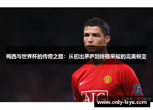 梅西与世界杯的传奇之路:从初出茅庐到终极荣耀的完美蜕变 梅西与世界杯的传奇之路:从初出茅庐到终极荣耀的完美蜕变