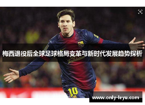 梅西退役后全球足球格局变革与新时代发展趋势探析