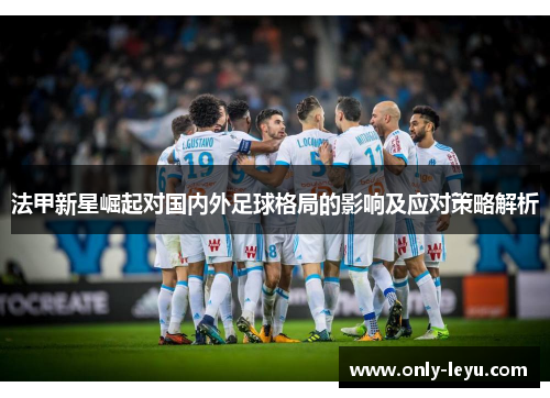 法甲新星崛起对国内外足球格局的影响及应对策略解析